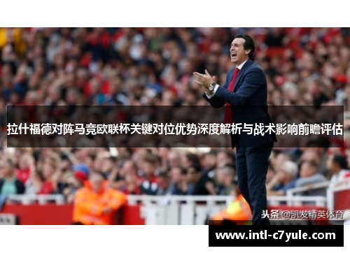 拉什福德对阵马竞欧联杯关键对位优势深度解析与战术影响前瞻评估
