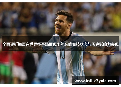 全面评析梅西在世界杯赛场展现出的巅峰竞技状态与历史影响力表现