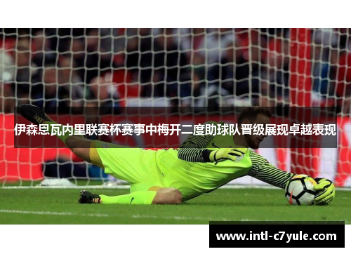 伊森恩瓦内里联赛杯赛事中梅开二度助球队晋级展现卓越表现