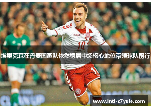 埃里克森在丹麦国家队依然稳居中场核心地位带领球队前行