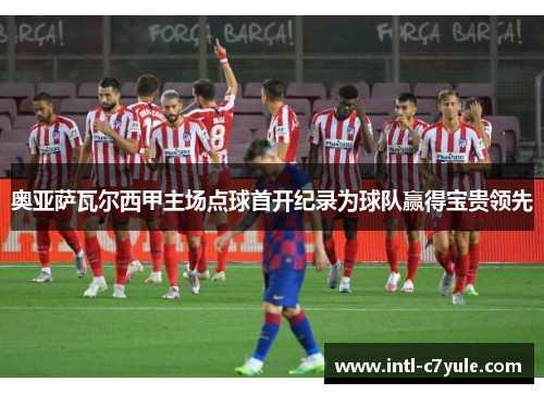 奥亚萨瓦尔西甲主场点球首开纪录为球队赢得宝贵领先