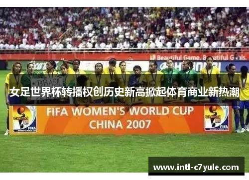 女足世界杯转播权创历史新高掀起体育商业新热潮