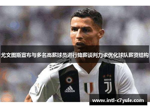 尤文图斯宣布与多名高薪球员进行降薪谈判力求优化球队薪资结构