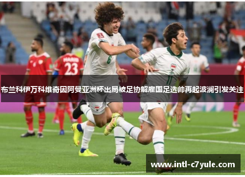 布兰科伊万科维奇因阿曼亚洲杯出局被足协解雇国足选帅再起波澜引发关注