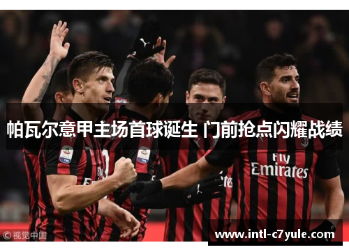 帕瓦尔意甲主场首球诞生 门前抢点闪耀战绩