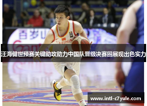 汪海健世预赛关键助攻助力中国队晋级决赛圈展现出色实力
