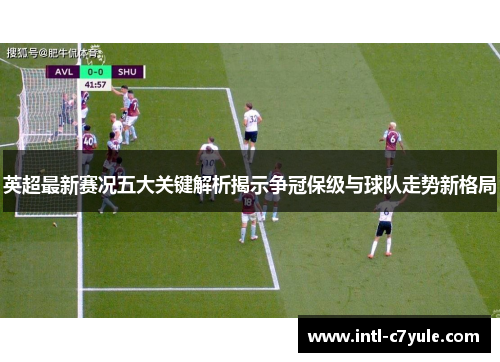 英超最新赛况五大关键解析揭示争冠保级与球队走势新格局