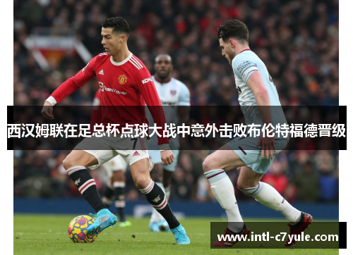 西汉姆联在足总杯点球大战中意外击败布伦特福德晋级