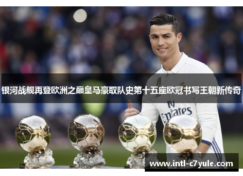 银河战舰再登欧洲之巅皇马豪取队史第十五座欧冠书写王朝新传奇