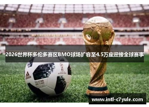 2026世界杯多伦多赛区BMO球场扩容至4.5万座迎接全球赛事
