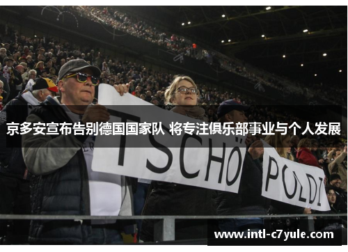 京多安宣布告别德国国家队 将专注俱乐部事业与个人发展
