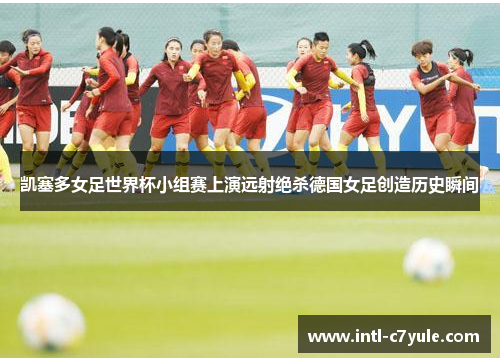 凯塞多女足世界杯小组赛上演远射绝杀德国女足创造历史瞬间