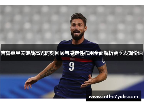 吉鲁意甲关键战高光时刻回顾与决定性作用全面解析赛季表现价值