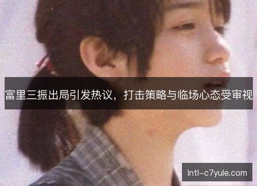 富里三振出局引发热议，打击策略与临场心态受审视