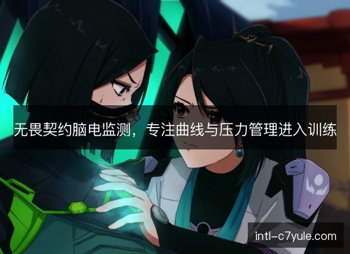 无畏契约脑电监测，专注曲线与压力管理进入训练